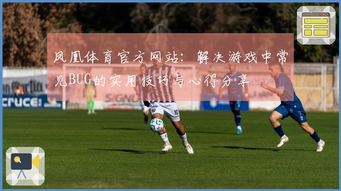 凤凰体育官方网站：解决游戏中常见BUG的实用技巧与心得分享