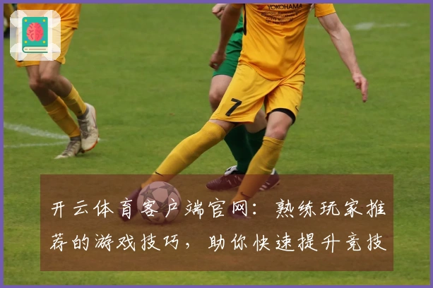 开云体育客户端官网：熟练玩家推荐的游戏技巧，助你快速提升竞技水平