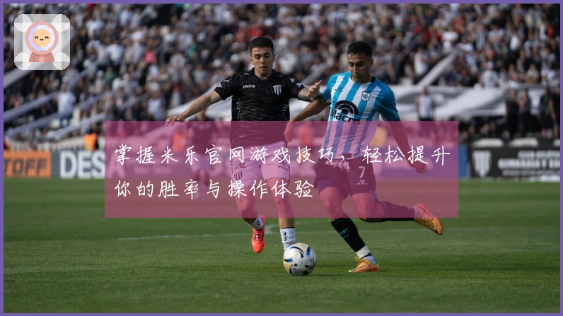 掌握米乐官网游戏技巧，轻松提升你的胜率与操作体验