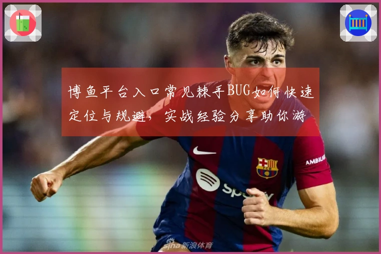博鱼平台入口常见棘手BUG如何快速定位与规避，实战经验分享助你游戏顺畅