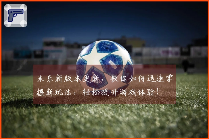 米乐新版本更新，教你如何迅速掌握新玩法，轻松提升游戏体验！