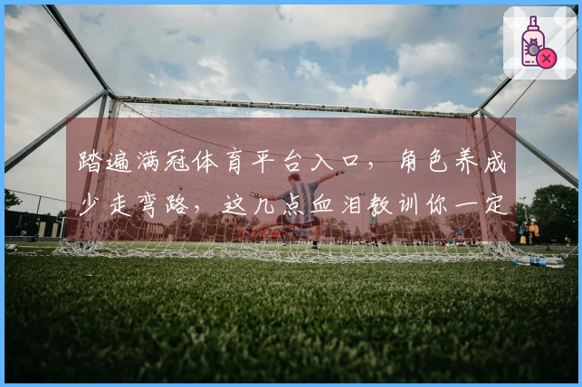 踏遍满冠体育平台入口，角色养成少走弯路，这几点血泪教训你一定想知道