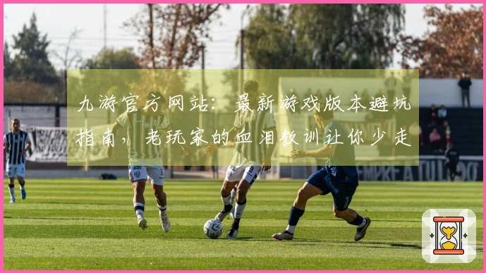 九游官方网站：最新游戏版本避坑指南，老玩家的血泪教训让你少走弯路！