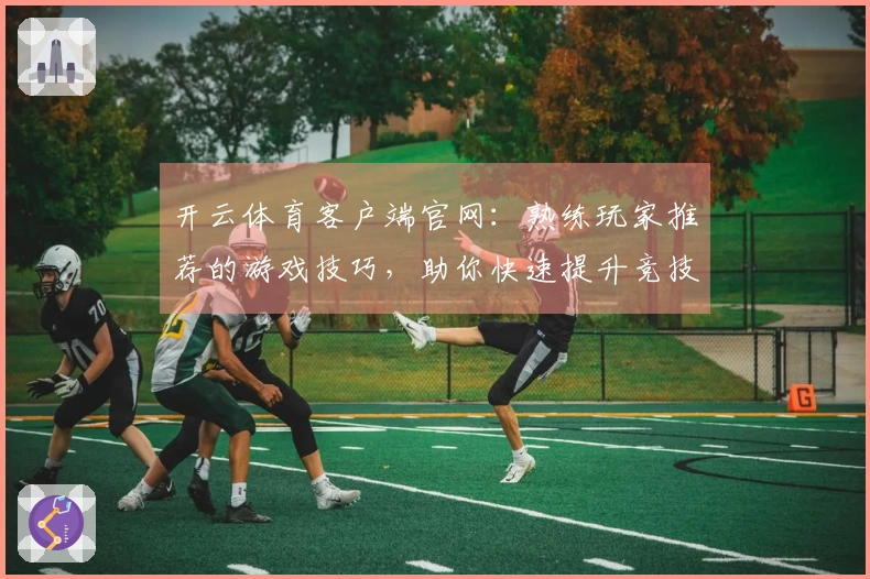 开云体育客户端官网：熟练玩家推荐的游戏技巧，助你快速提升竞技水平