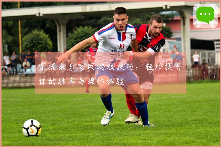 掌握米乐官网游戏技巧，轻松提升你的胜率与操作体验