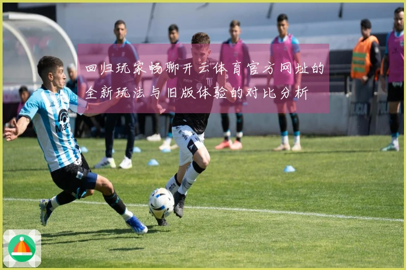 回归玩家畅聊开云体育官方网址的全新玩法与旧版体验的对比分析