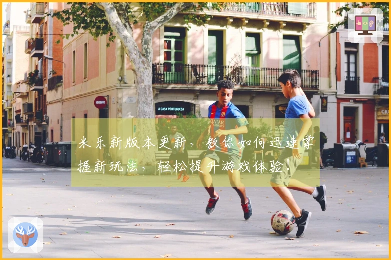 米乐新版本更新，教你如何迅速掌握新玩法，轻松提升游戏体验！