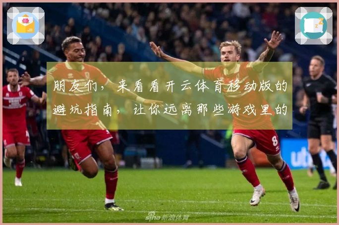 朋友们，来看看开云体育移动版的避坑指南，让你远离那些游戏里的常见误区！