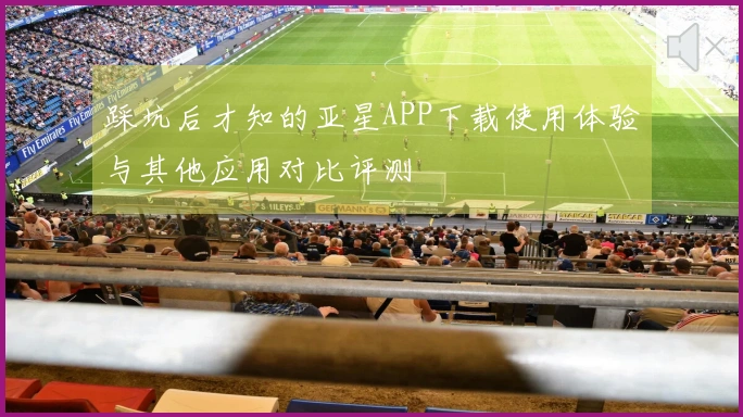 踩坑后才知的亚星APP下载使用体验与其他应用对比评测