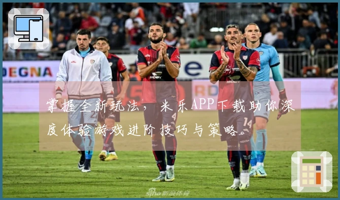 掌握全新玩法，米乐APP下载助你深度体验游戏进阶技巧与策略。
