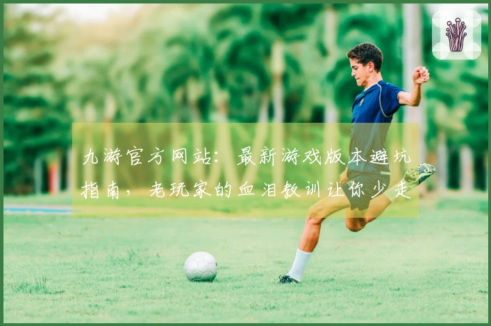 九游官方网站：最新游戏版本避坑指南，老玩家的血泪教训让你少走弯路！
