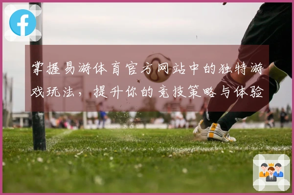 掌握易游体育官方网站中的独特游戏玩法，提升你的竞技策略与体验感