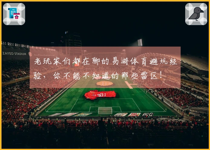 老玩家们都在聊的易游体育避坑经验，你不能不知道的那些雷区！