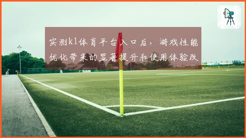 实测k1体育平台入口后，游戏性能优化带来的显著提升和使用体验改善