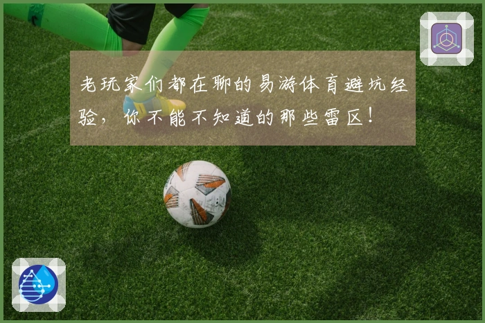 老玩家们都在聊的易游体育避坑经验，你不能不知道的那些雷区！
