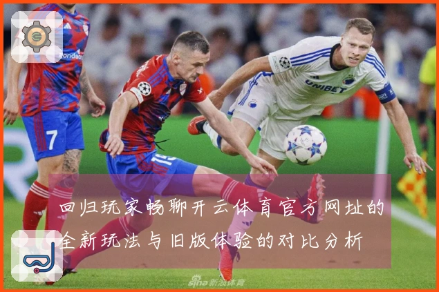 回归玩家畅聊开云体育官方网址的全新玩法与旧版体验的对比分析