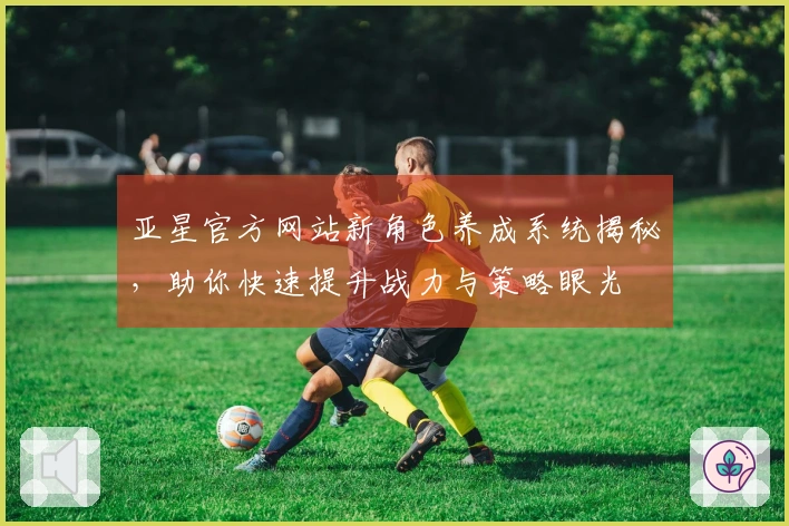 亚星官方网站新角色养成系统揭秘，助你快速提升战力与策略眼光