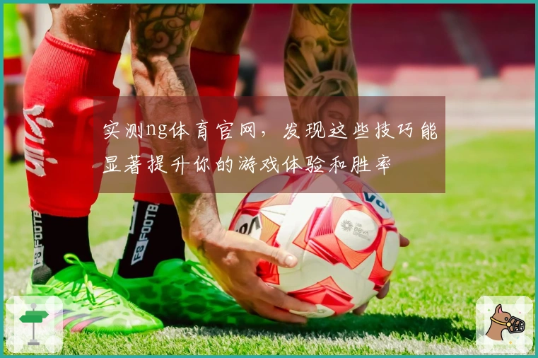 实测ng体育官网，发现这些技巧能显著提升你的游戏体验和胜率