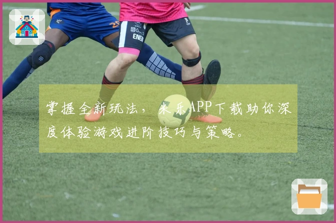 掌握全新玩法，米乐APP下载助你深度体验游戏进阶技巧与策略。