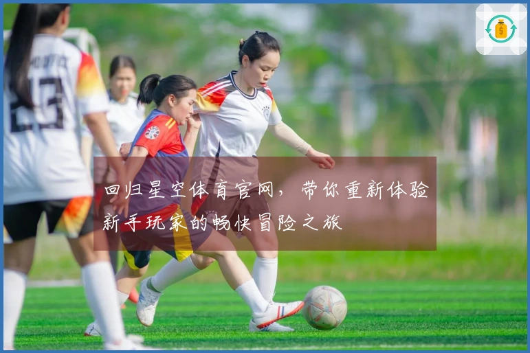 回归星空体育官网，带你重新体验新手玩家的畅快冒险之旅