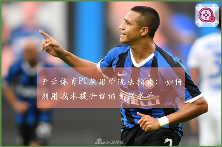 开云体育PC版进阶玩法指南：如何利用战术提升你的竞技水平