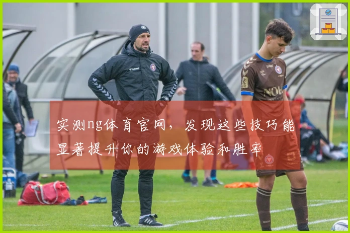 实测ng体育官网，发现这些技巧能显著提升你的游戏体验和胜率
