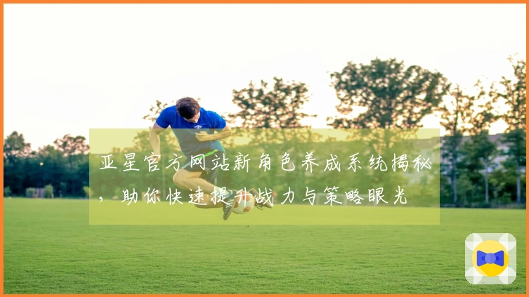 亚星官方网站新角色养成系统揭秘，助你快速提升战力与策略眼光