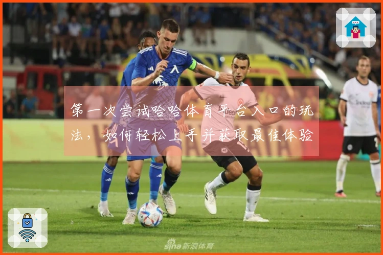 第一次尝试哈哈体育平台入口的玩法，如何轻松上手并获取最佳体验？